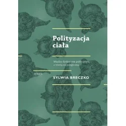 Zamów dziś POLITYZACJA CIAŁA. MIĘDZY DYSKURSEM PUBLICZNYM A TEORIĄ SOCJOLOGICZNĄ Sylwia Breczko