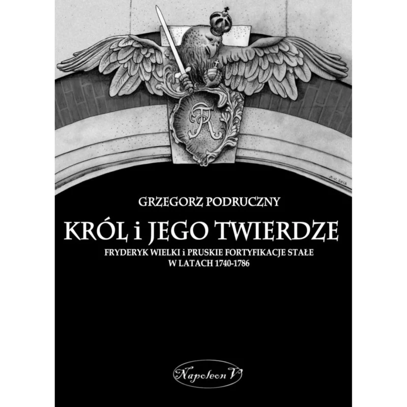 Król i jego twierdze Fryderyk Wielki i pruskie fortyfikacje stałe w latach 1740-1786 GRZEGORZ PODRUCZNY Super okazja